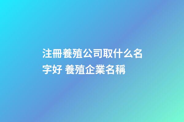 注冊養殖公司取什么名字好 養殖企業名稱-第1張-公司起名-玄機派
